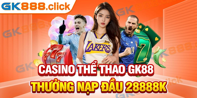 Chương trình casino thể thao GK88 thưởng nạp đầu 28888K