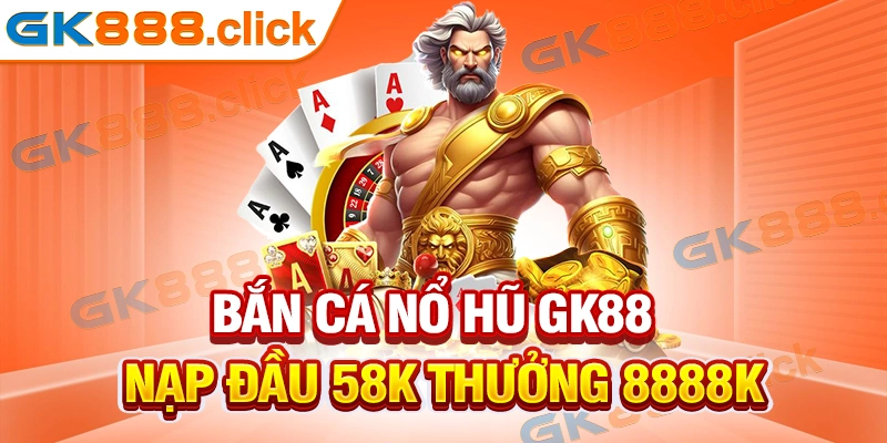 Tham gia bắn cá nổ hũ GK88 nạp đầu 58K thưởng 8888K